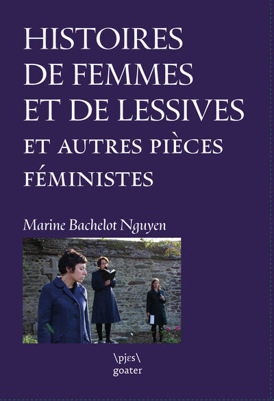 HISTOIRE DE FEMMES ET DE LESSIVES : INTEGRALE DES PIECES DU CYCLE A  FEMINISTES ? A